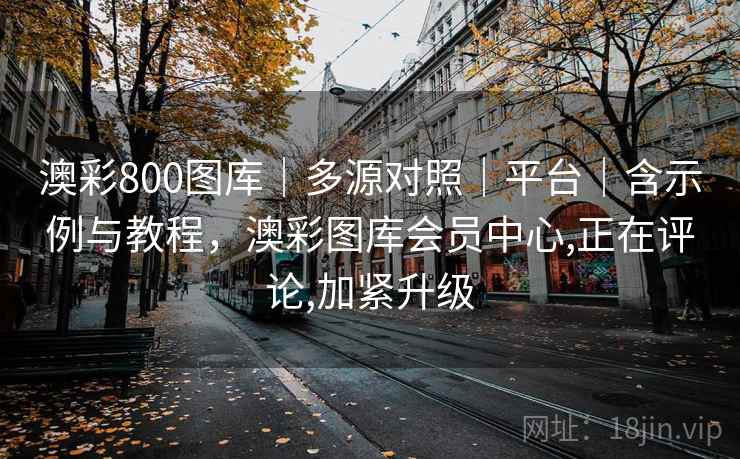 澳彩800图库｜多源对照｜平台｜含示例与教程，澳彩图库会员中心,正在评论,加紧升级