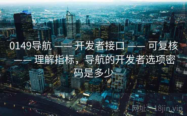 0149导航 —— 开发者接口 —— 可复核 —— 理解指标，导航的开发者选项密码是多少