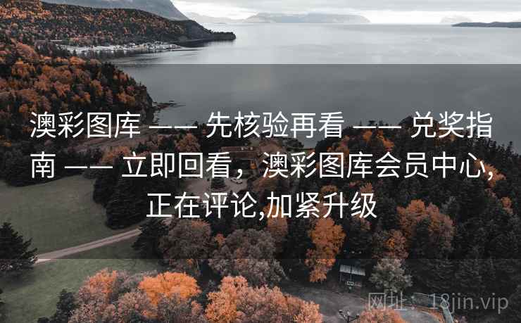 澳彩图库 —— 先核验再看 —— 兑奖指南 —— 立即回看，澳彩图库会员中心,正在评论,加紧升级