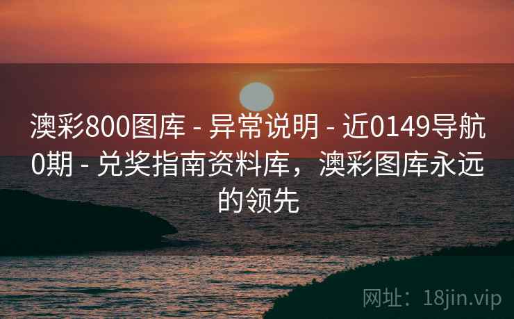 澳彩800图库 - 异常说明 - 近0149导航0期 - 兑奖指南资料库,澳彩图库永远的领先 澳彩800图库 - 异常说明 - 近0149导航0期 - 兑奖指南资料库,澳彩图库永远的领先