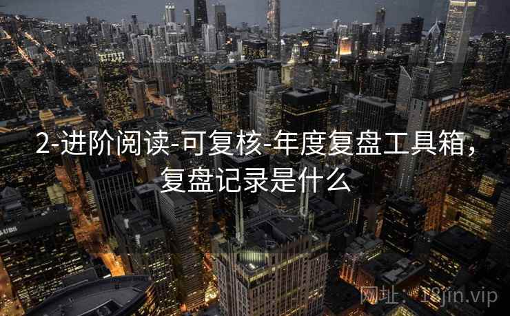 2-进阶阅读-可复核-年度复盘工具箱,复盘记录是什么 2-进阶阅读-可复核-年度复盘工具箱,复盘记录是什么