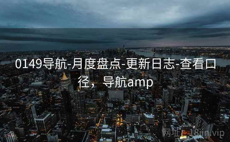 0149导航-月度盘点-更新日志-查看口径，导航amp