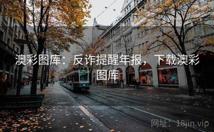 澳彩图库：反诈提醒年报，下载澳彩图库