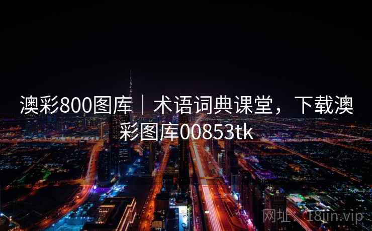 澳彩800图库|术语词典课堂,下载澳彩图库00853tk 澳彩800图库|术语词典课堂,下载澳彩图库00853tk
