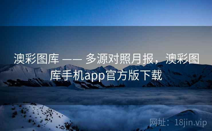 澳彩图库 —— 多源对照月报，澳彩图库手机app官方版下载
