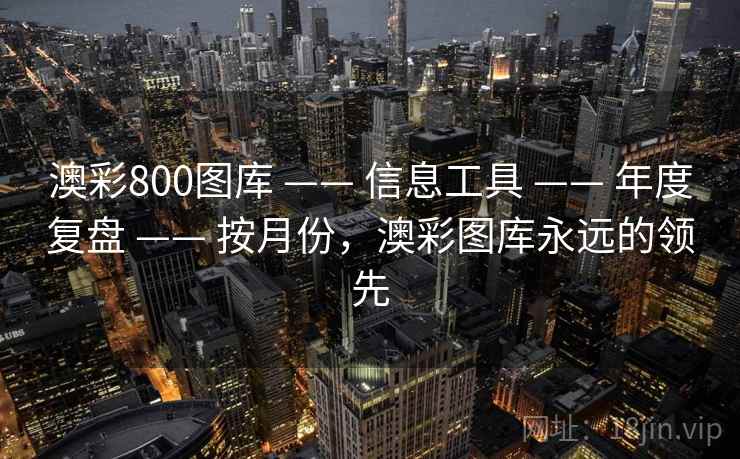 澳彩800图库 —— 信息工具 —— 年度复盘 —— 按月份，澳彩图库永远的领先
