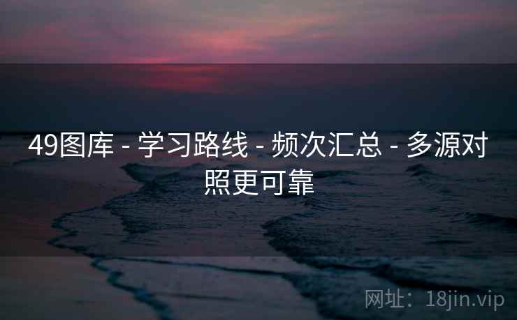 49图库 - 学习路线 - 频次汇总 - 多源对照更可靠 49图库 - 学习路线 - 频次汇总 - 多源对照更可靠