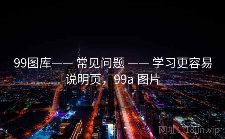 99图库—— 常见问题 —— 学习更容易说明页,99a 图片 99图库—— 常见问题 —— 学习更容易说明页,99a 图片