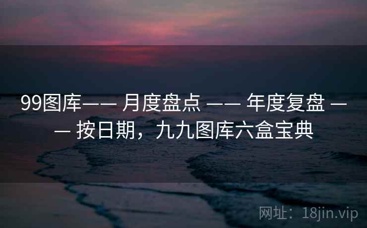 99图库—— 月度盘点 —— 年度复盘 —— 按日期,九九图库六盒宝典 99图库—— 月度盘点 —— 年度复盘 —— 按日期,九九图库六盒宝典