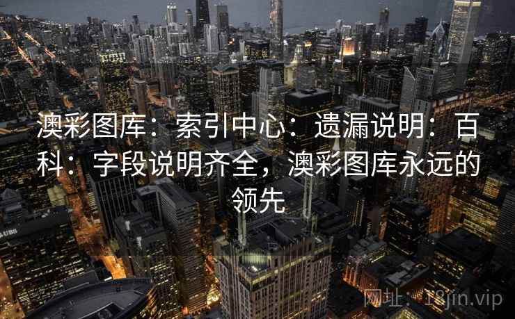 澳彩图库：索引中心：遗漏说明：百科：字段说明齐全，澳彩图库永远的领先