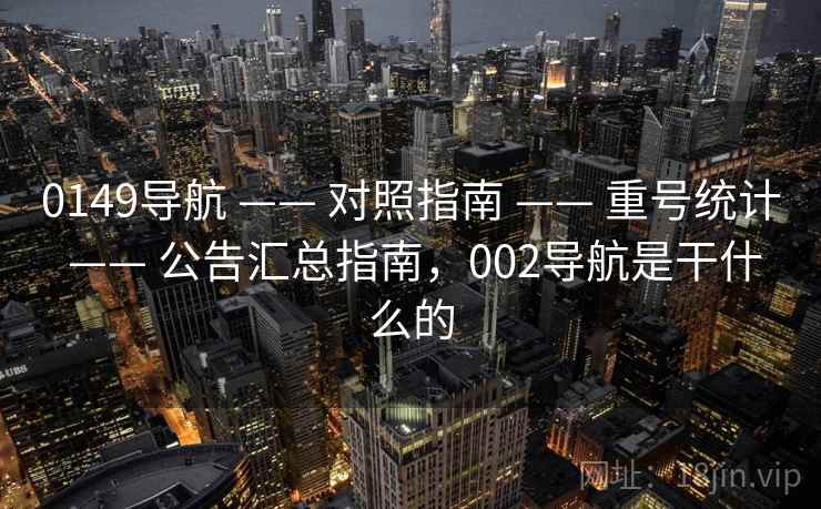 0149导航 —— 对照指南 —— 重号统计 —— 公告汇总指南，002导航是干什么的
